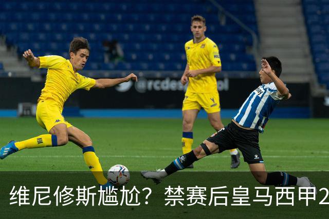 维尼修斯尴尬？禁赛后皇马西甲2连胜！发4个“笑哭”表情回应绝杀巴萨